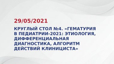 Круглый стол №4. «Гематурия в педиатрии-2021: этиология, дифференциальная диагностика, алгоритм действий клинициста»