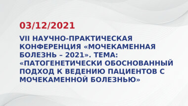 VII Научно-практическая конференция «Мочекаменная болезнь – 2021. Патогенетически обоснованный подход к ведению» пациентов с мочекаменной болезнью»