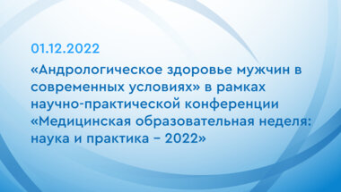 «Андрологическое здоровье мужчин в современных условиях» в рамках научно-практической конференции «Медицинская образовательная неделя: наука и практика - 2022»